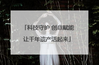 科技守护 创意赋能 让千年遗产活起来