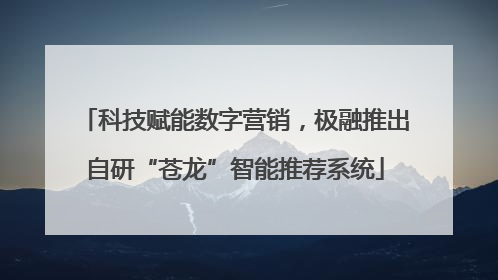 科技赋能数字营销，极融推出自研“苍龙”智能推荐系统