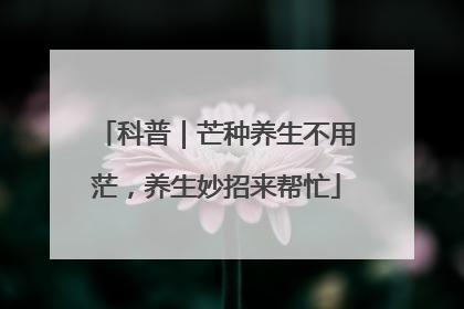 科普｜芒种养生不用茫，养生妙招来帮忙