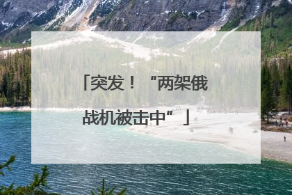 突发！“两架俄战机被击中”