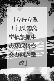 立行立改！门头沟斋堂镇紧抓生态环保督察交办问题整改