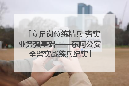 立足岗位练精兵 夯实业务强基础——东阿公安全警实战练兵纪实