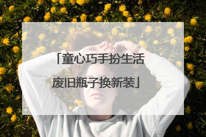 童心巧手扮生活 废旧瓶子换新装