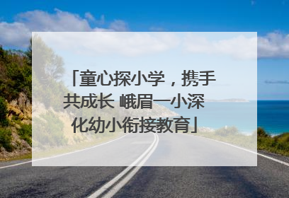 童心探小学，携手共成长 峨眉一小深化幼小衔接教育