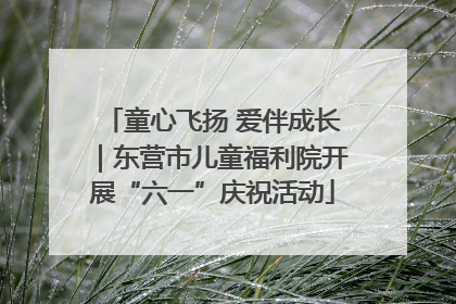 童心飞扬 爱伴成长｜东营市儿童福利院开展“六一”庆祝活动