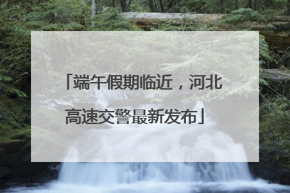 端午假期临近，河北高速交警最新发布