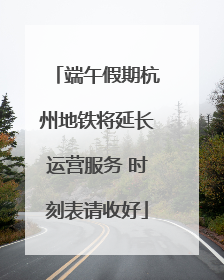 端午假期杭州地铁将延长运营服务 时刻表请收好