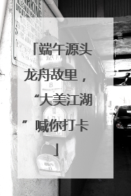 端午源头龙舟故里，“大美江湖”喊你打卡