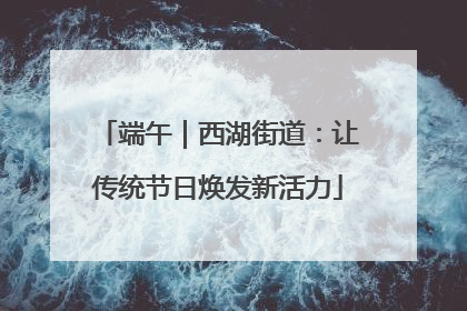 端午｜西湖街道：让传统节日焕发新活力