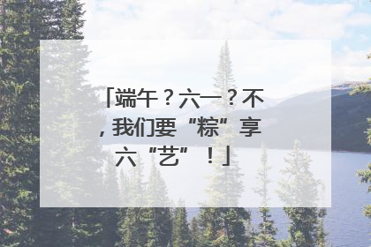 端午？六一？不，我们要“粽”享六“艺”！