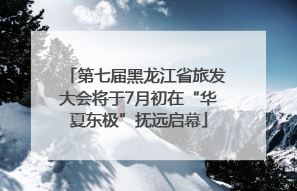 第七届黑龙江省旅发大会将于7月初在“华夏东极”抚远启幕