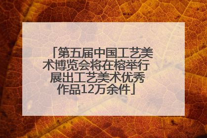 第五届中国工艺美术博览会将在榕举行 展出工艺美术优秀作品12万余件