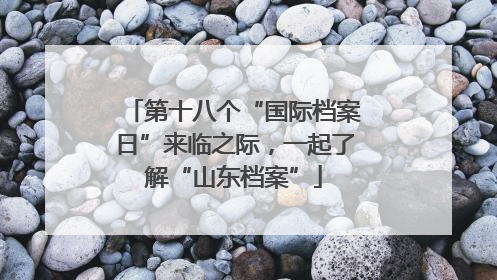 第十八个“国际档案日”来临之际，一起了解“山东档案”