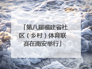 第八届福建省社区（乡村）体育联赛在南安举行