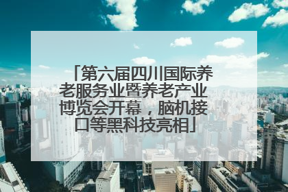 第六届四川国际养老服务业暨养老产业博览会开幕，脑机接口等黑科技亮相