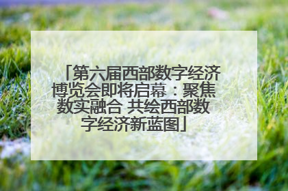 第六届西部数字经济博览会即将启幕：聚焦数实融合 共绘西部数字经济新蓝图