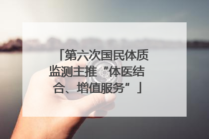第六次国民体质监测主推“体医结合、增值服务”