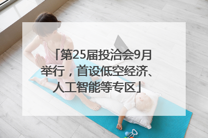 第25届投洽会9月举行，首设低空经济、人工智能等专区