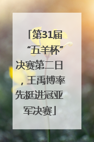 第31届“五羊杯”决赛第二日，王禹博率先挺进冠亚军决赛