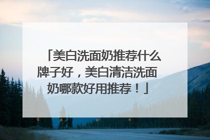 美白洗面奶推荐什么牌子好，美白清洁洗面奶哪款好用推荐！