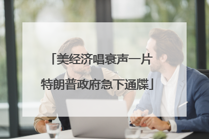 美经济唱衰声一片 特朗普政府急下通牒