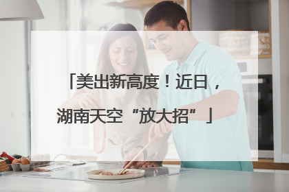 美出新高度！近日，湖南天空“放大招”