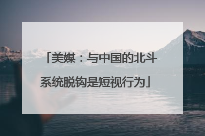 美媒：与中国的北斗系统脱钩是短视行为