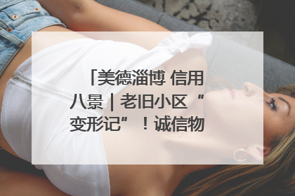 美德淄博 信用八景｜老旧小区“变形记”！诚信物业焐热居民心窝