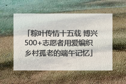 粽叶传情十五载 博兴500+志愿者用爱编织乡村孤老的端午记忆