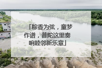粽香为弦，童梦作谱，普陀这里奏响睦邻新乐章