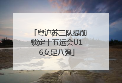 粤沪苏三队提前锁定十五运会U16女足八强