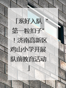 系好入队“第一粒扣子”！济南高新区鸡山小学开展队前教育活动