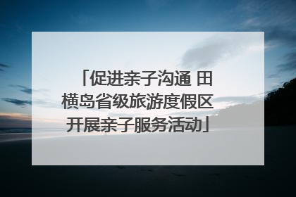 促进亲子沟通 田横岛省级旅游度假区开展亲子服务活动