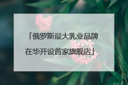 俄罗斯最大乳业品牌在华开设首家旗舰店