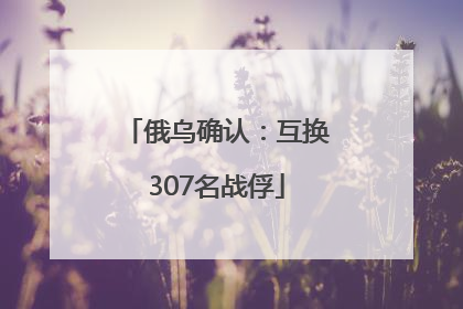 俄乌确认：互换307名战俘