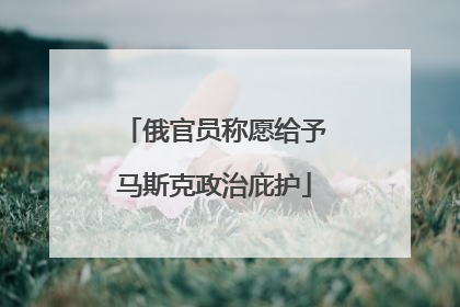 俄官员称愿给予马斯克政治庇护