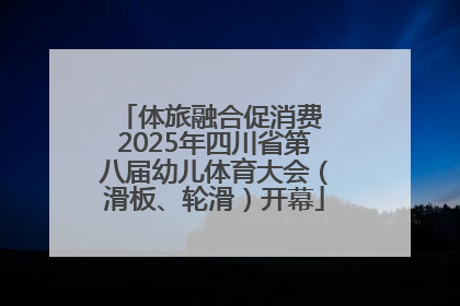体旅融合促消费 2025年四川省第八届幼儿体育大会（滑板、轮滑）开幕
