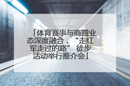 体育赛事与商圈业态深度融合，“走红军走过的路” 徒步活动举行推介会