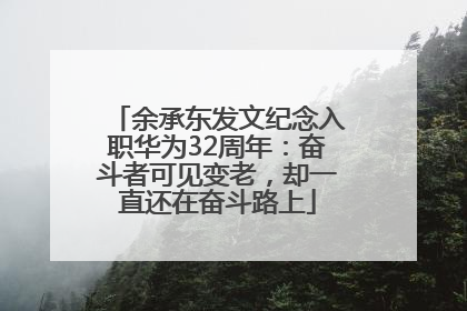 余承东发文纪念入职华为32周年：奋斗者可见变老，却一直还在奋斗路上
