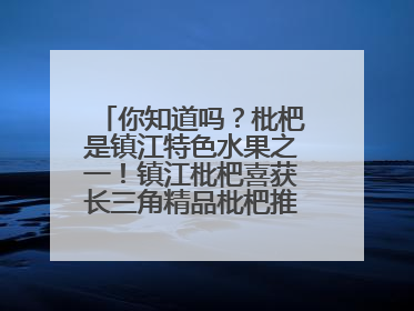 你知道吗？枇杷是镇江特色水果之一！镇江枇杷喜获长三角精品枇杷推选金奖