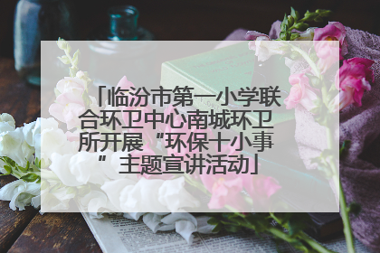 临汾市第一小学联合环卫中心南城环卫所开展“环保十小事”主题宣讲活动