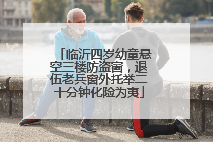 临沂四岁幼童悬空三楼防盗窗，退伍老兵窗外托举二十分钟化险为夷