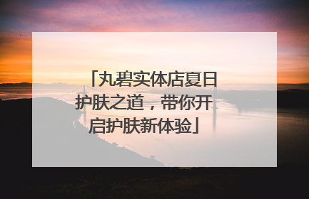 丸碧实体店夏日护肤之道，带你开启护肤新体验