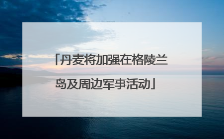 丹麦将加强在格陵兰岛及周边军事活动