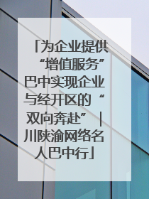 为企业提供“增值服务”巴中实现企业与经开区的“双向奔赴”｜川陕渝网络名人巴中行