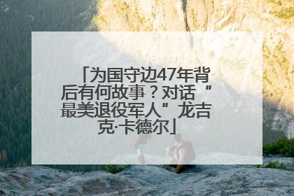 为国守边47年背后有何故事？对话“最美退役军人”龙吉克·卡德尔