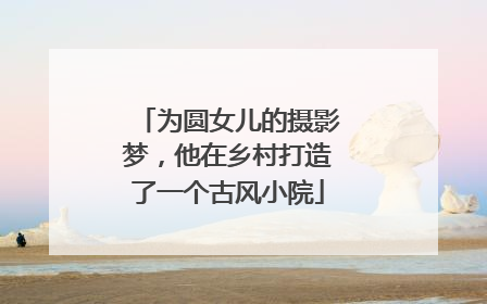 为圆女儿的摄影梦，他在乡村打造了一个古风小院