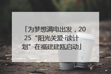 为梦想满电出发，2025“阳光关爱·i读计划”在福建建瓯启动