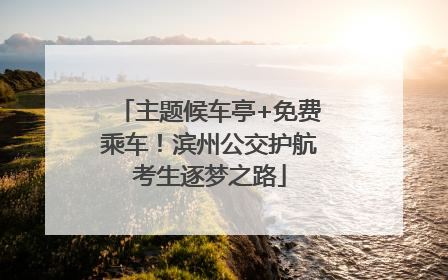 主题候车亭+免费乘车！滨州公交护航考生逐梦之路