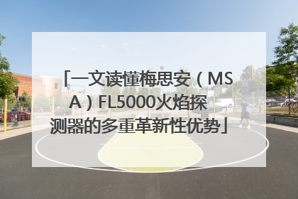 一文读懂梅思安（MSA）FL5000火焰探测器的多重革新性优势